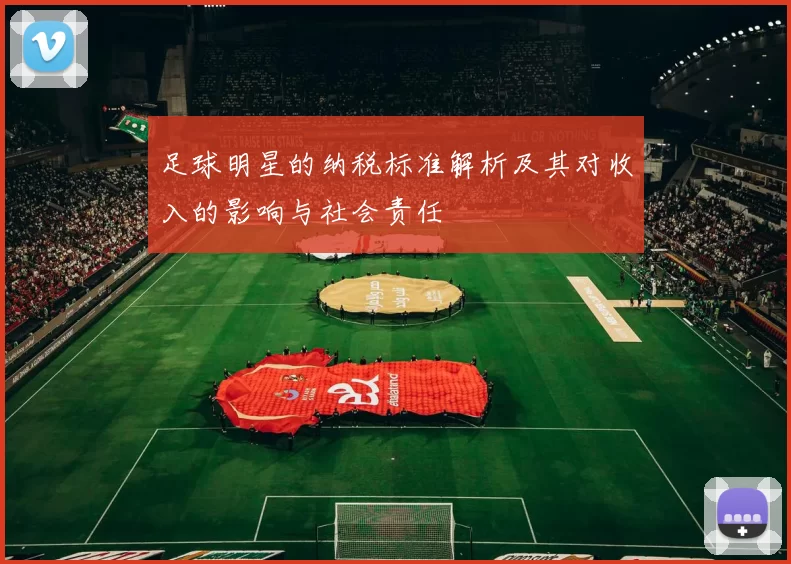 足球明星的纳税标准解析及其对收入的影响与社会责任