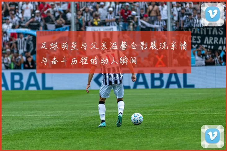 足球明星与父亲温馨合影展现亲情与奋斗历程的动人瞬间