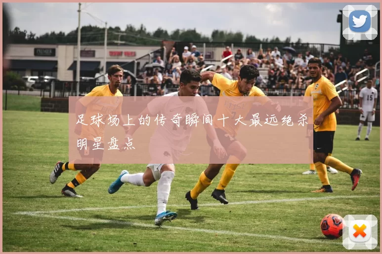 足球场上的传奇瞬间十大最远绝杀明星盘点