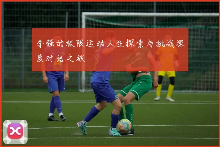 李强的极限运动人生探索与挑战深度对话之旅