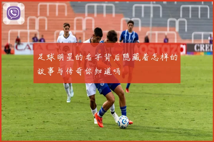 足球明星的名字背后隐藏着怎样的故事与传奇你知道吗