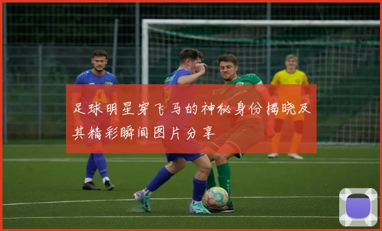 足球明星穿飞马的神秘身份揭晓及其精彩瞬间图片分享