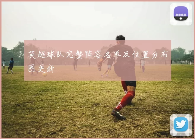 英超球队完整阵容名单及位置分布图更新