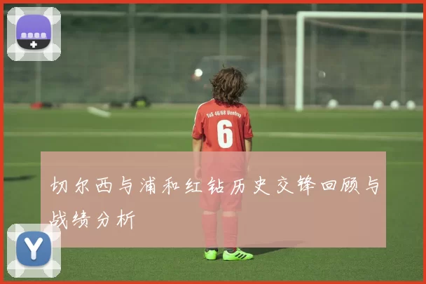 切尔西与浦和红钻历史交锋回顾与战绩分析
