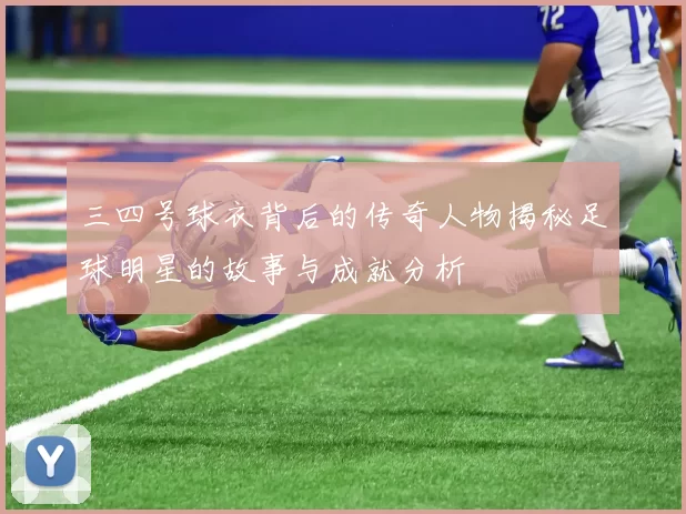 三四号球衣背后的传奇人物揭秘足球明星的故事与成就分析