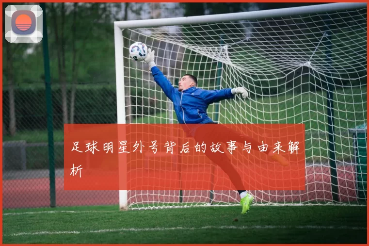 足球明星外号背后的故事与由来解析