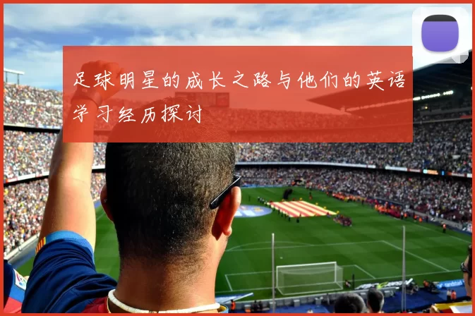 足球明星的成长之路与他们的英语学习经历探讨