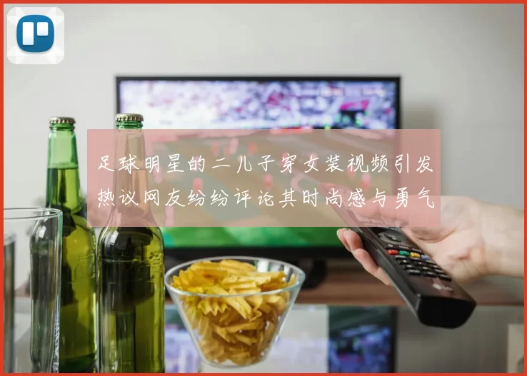 足球明星的二儿子穿女装视频引发热议网友纷纷评论其时尚感与勇气