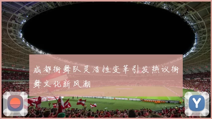 成都街舞队灵活性变革引发热议街舞文化新风潮