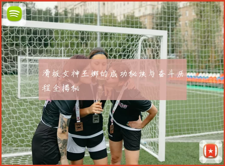 滑板女神王娜的成功秘诀与奋斗历程全揭秘