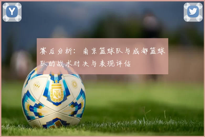 赛后分析：南京篮球队与成都篮球队的战术对决与表现评估
