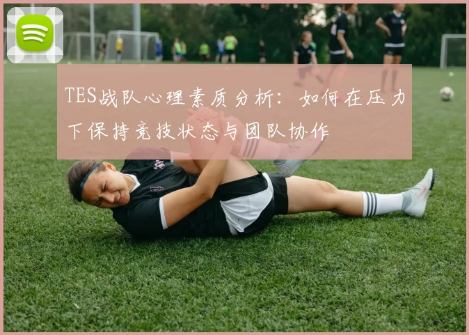 TES战队心理素质分析：如何在压力下保持竞技状态与团队协作