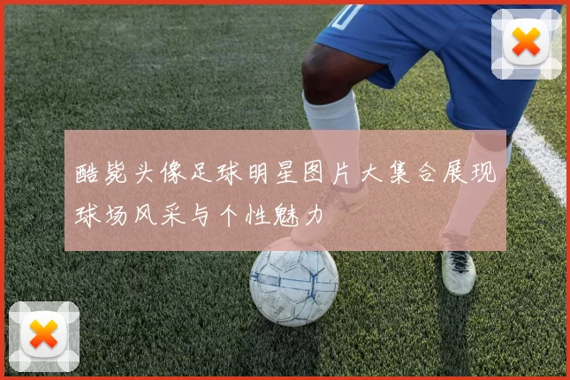 酷毙头像足球明星图片大集合展现球场风采与个性魅力