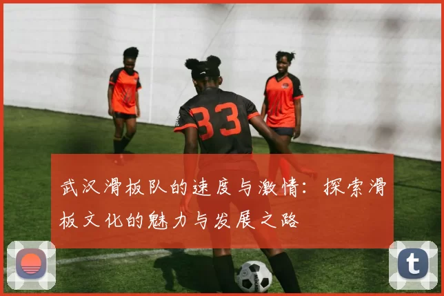 武汉滑板队的速度与激情：探索滑板文化的魅力与发展之路