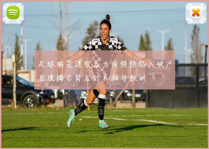 足球明星退役后为何频频陷入破产困境揭示背后的真相与教训