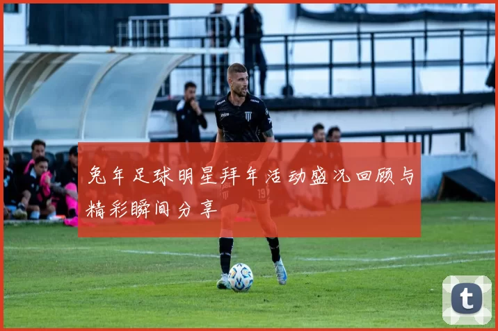 兔年足球明星拜年活动盛况回顾与精彩瞬间分享