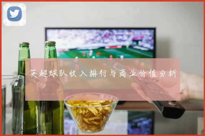 英超球队收入排行与商业价值分析