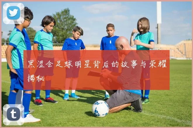 黑涩会足球明星背后的故事与荣耀揭秘