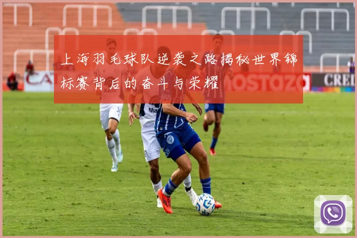 上海羽毛球队逆袭之路揭秘世界锦标赛背后的奋斗与荣耀