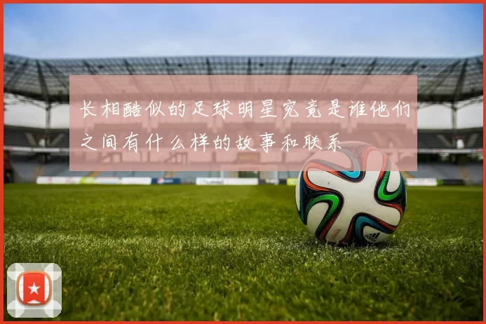 长相酷似的足球明星究竟是谁他们之间有什么样的故事和联系