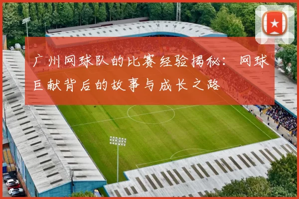 广州网球队的比赛经验揭秘：网球巨献背后的故事与成长之路
