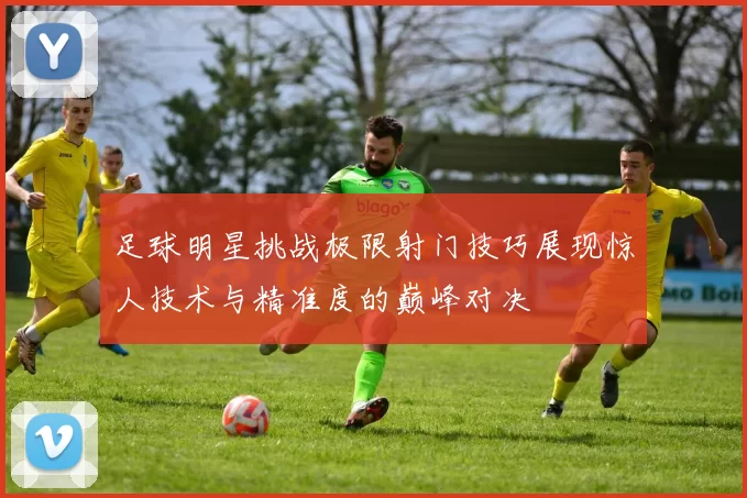 足球明星挑战极限射门技巧展现惊人技术与精准度的巅峰对决