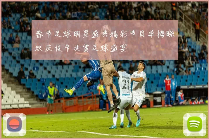 春节足球明星盛典精彩节目单揭晓欢庆佳节共赏足球盛宴