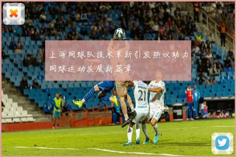 上海网球队技术革新引发热议助力网球运动发展新篇章