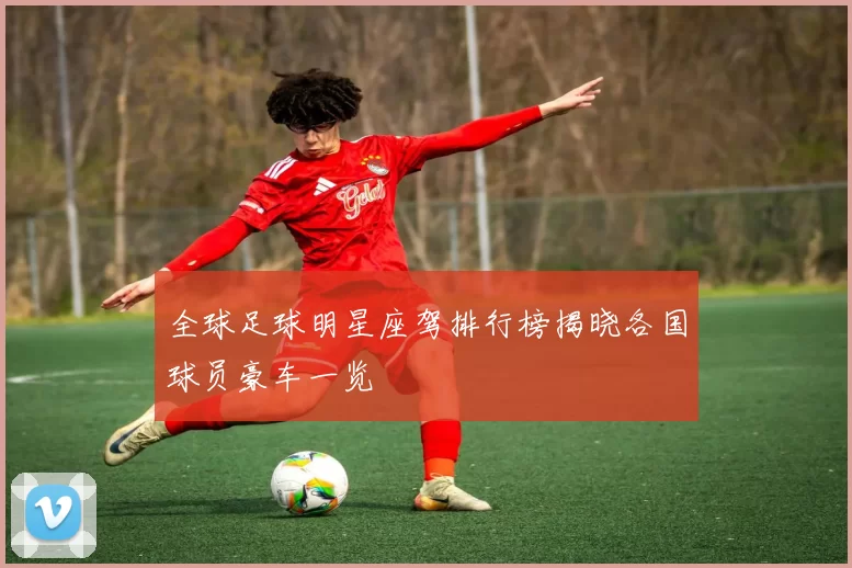 全球足球明星座驾排行榜揭晓各国球员豪车一览