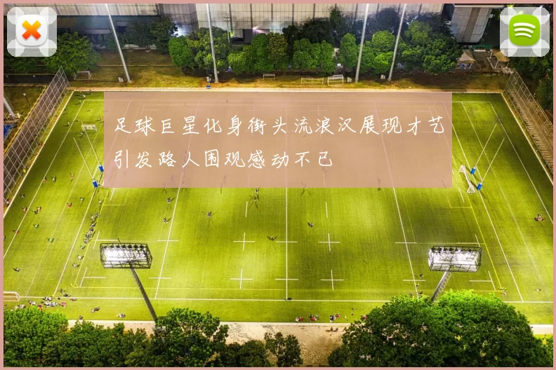 足球巨星化身街头流浪汉展现才艺引发路人围观感动不已