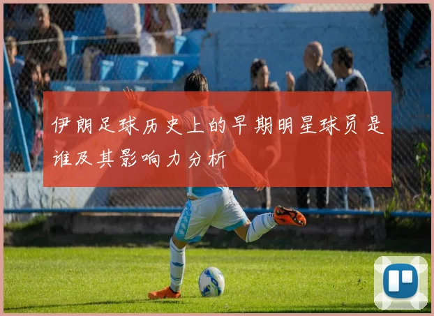 伊朗足球历史上的早期明星球员是谁及其影响力分析