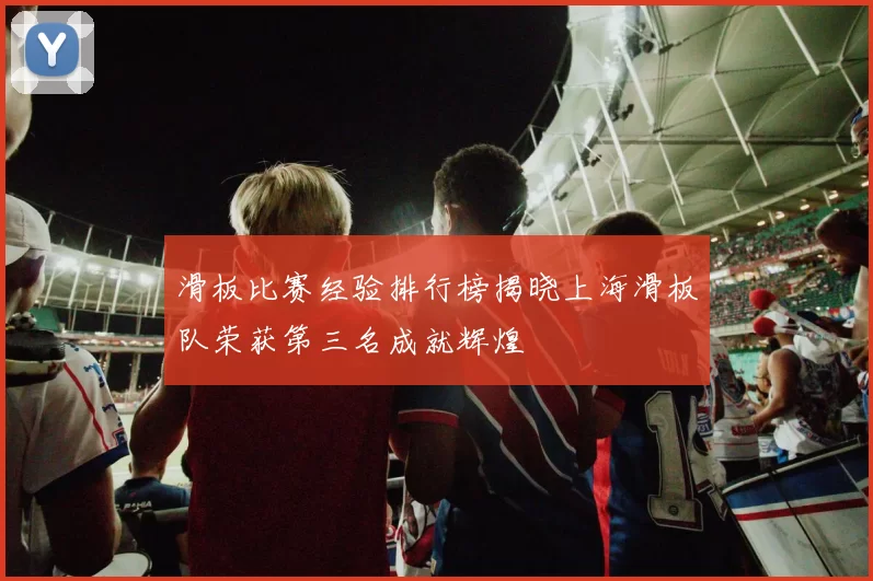 滑板比赛经验排行榜揭晓上海滑板队荣获第三名成就辉煌