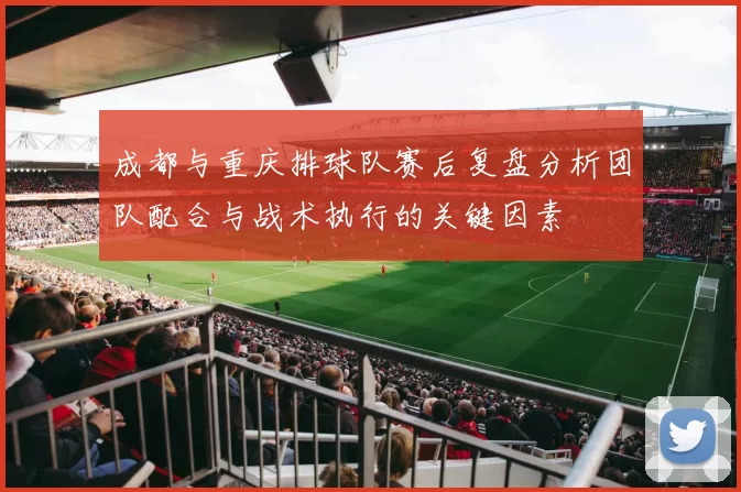 成都与重庆排球队赛后复盘分析团队配合与战术执行的关键因素