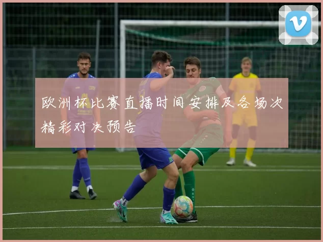 欧洲杯比赛直播时间安排及各场次精彩对决预告
