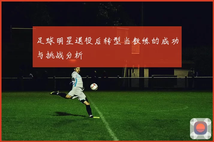 足球明星退役后转型当教练的成功与挑战分析
