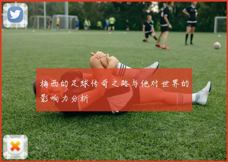 梅西的足球传奇之路与他对世界的影响力分析