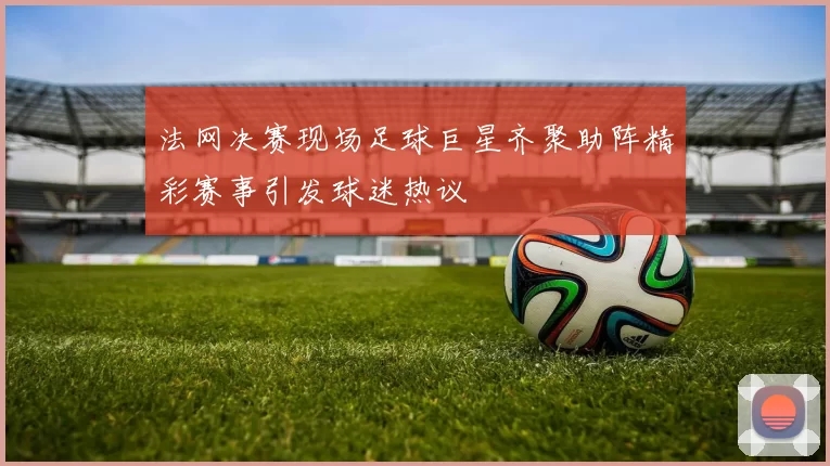 法网决赛现场足球巨星齐聚助阵精彩赛事引发球迷热议