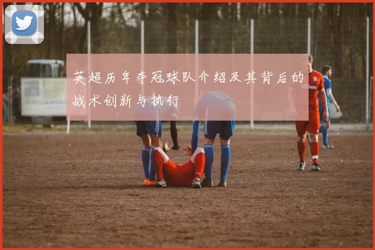 英超历年夺冠球队介绍及其背后的战术创新与执行