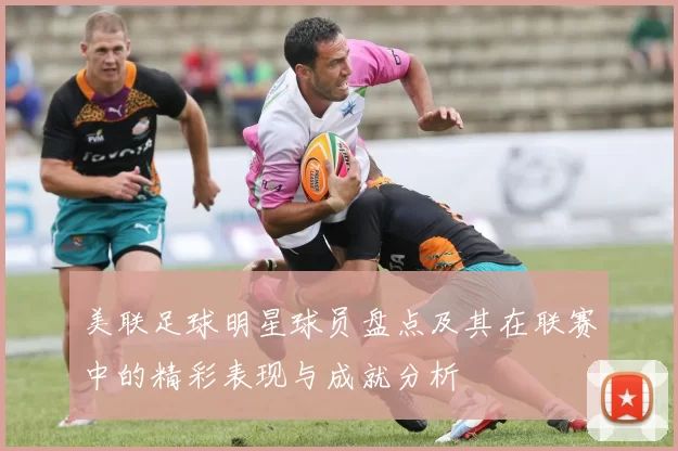 美联足球明星球员盘点及其在联赛中的精彩表现与成就分析