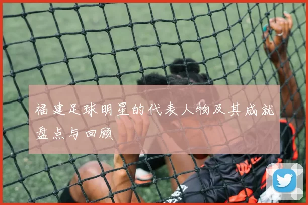 福建足球明星的代表人物及其成就盘点与回顾