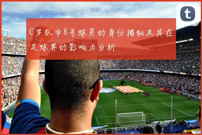 C罗队中8号球员的身份揭秘及其在足球界的影响力分析