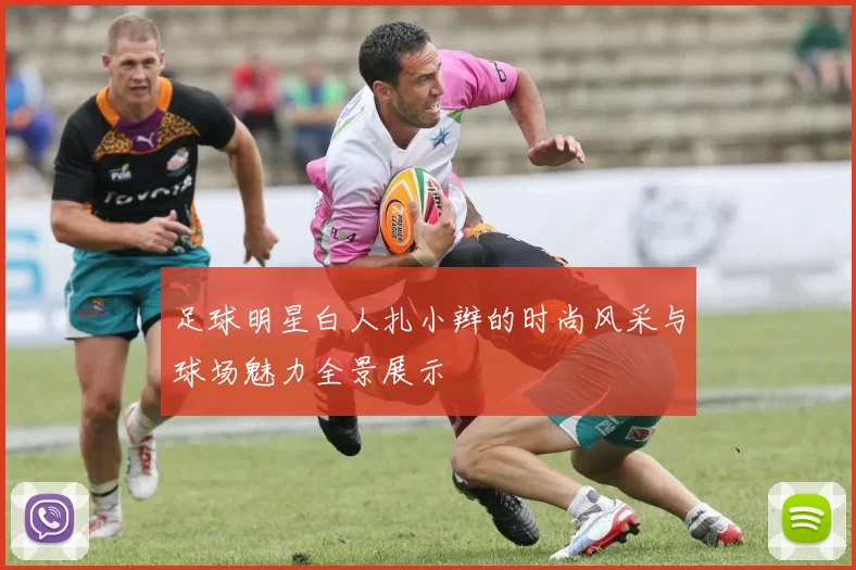 足球明星白人扎小辫的时尚风采与球场魅力全景展示