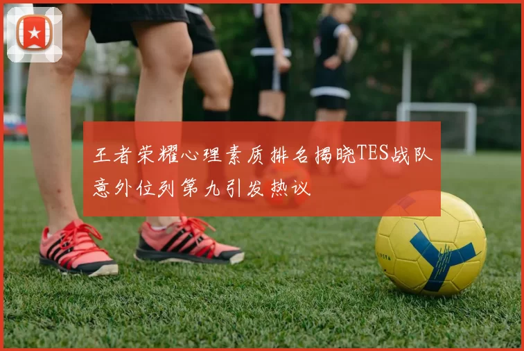 王者荣耀心理素质排名揭晓TES战队意外位列第九引发热议