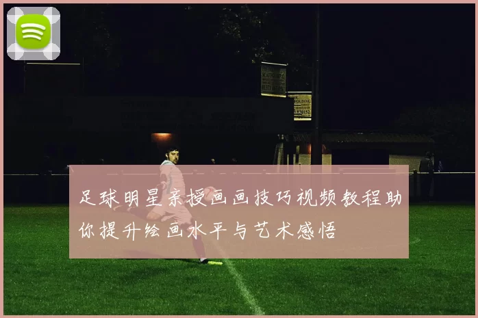 足球明星亲授画画技巧视频教程助你提升绘画水平与艺术感悟