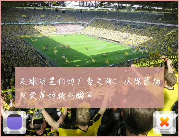 足球明星们的广告之路：从绿茵场到荧屏的精彩瞬间