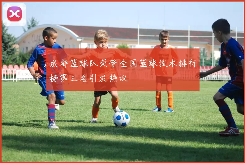 成都篮球队荣登全国篮球技术排行榜第三名引发热议