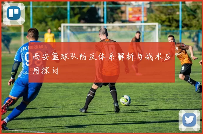 西安篮球队防反体系解析与战术应用探讨