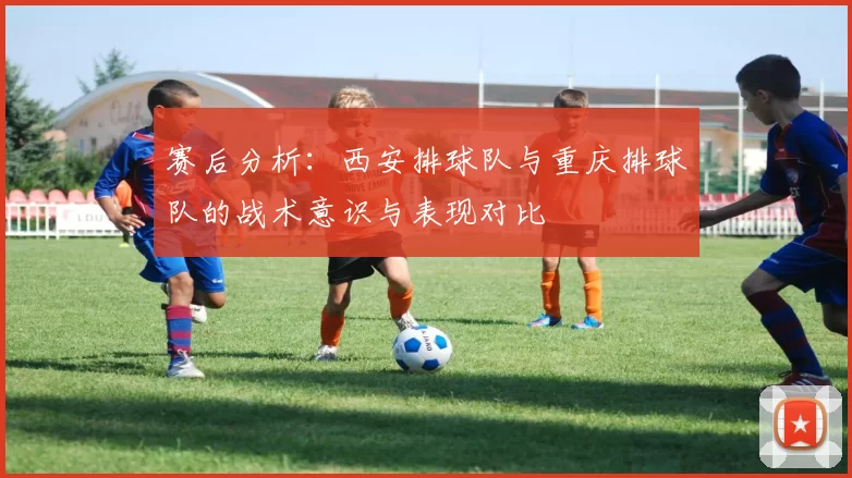 赛后分析：西安排球队与重庆排球队的战术意识与表现对比