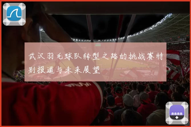 武汉羽毛球队转型之路的挑战赛特别报道与未来展望