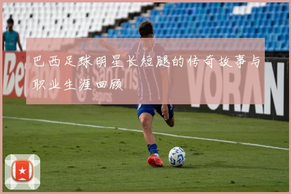 巴西足球明星长短腿的传奇故事与职业生涯回顾